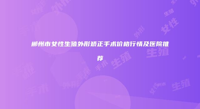 郴州市女性生殖外形矫正手术价格行情及医院推荐