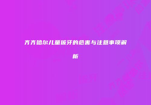 齐齐哈尔儿童拔牙的危害与注意事项解析