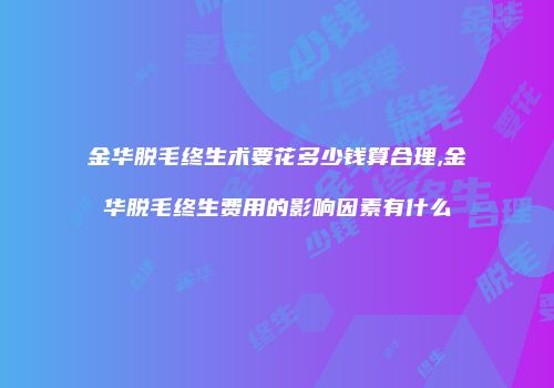金华脱毛终生术要花多少钱算合理,金华脱毛终生费用的影响因素有什么