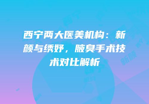 西宁两大医美机构：新颜与绣妤，腋臭手术技术对比解析