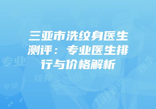 三亚市洗纹身医生测评：专业医生排行与价格解析