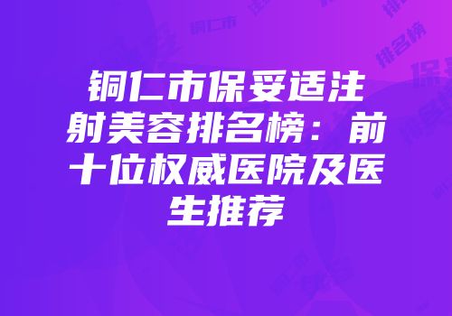 铜仁市保妥适注射美容排名榜：前十位权威医院及医生推荐