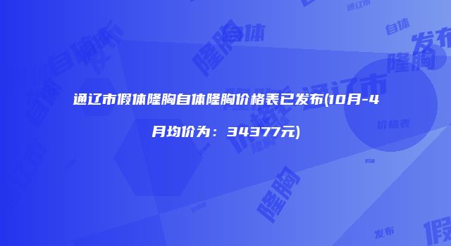 通辽市假体隆胸自体隆胸价格表已发布(10月-4月均价为：34377元)