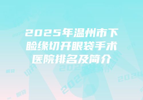 2025年温州市下睑缘切开眼袋手术医院排名及简介