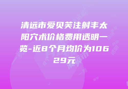 清远市爱贝芙注射丰太阳穴术价格费用透明一览-近8个月均价为10629元