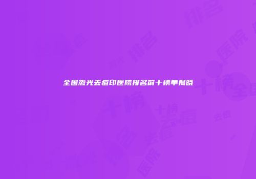 全国激光去痘印医院排名前十榜单揭晓