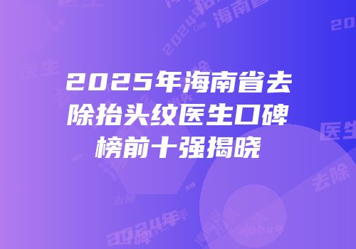 2025年海南省去除抬头纹医生口碑榜前十强揭晓