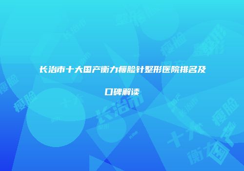 长治市十大国产衡力瘦脸针整形医院排名及口碑解读