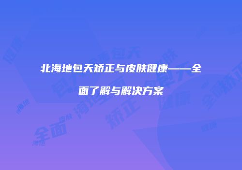 北海地包天矫正与皮肤健康——全面了解与解决方案