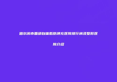 哈尔滨市面部自体脂肪填充医院排行榜及整形医院介绍