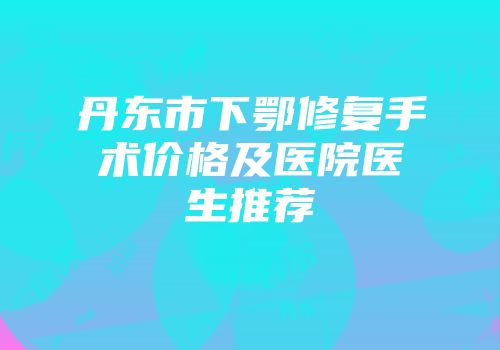 丹东市下鄂修复手术价格及医院医生推荐