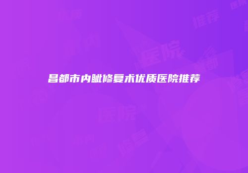 昌都市内眦修复术优质医院推荐