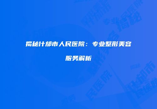 揭秘什邡市人民医院：专业整形美容服务解析