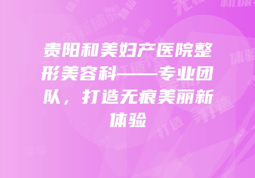 贵阳和美妇产医院整形美容科——专业团队，打造无痕美丽新体验
