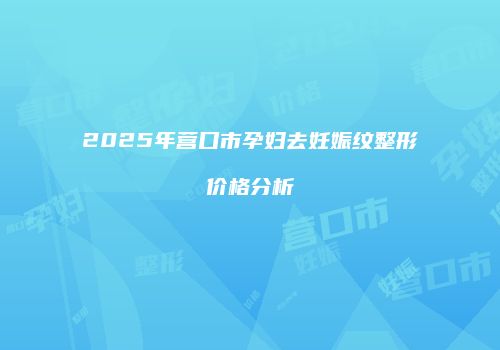 2025年营口市孕妇去妊娠纹整形价格分析