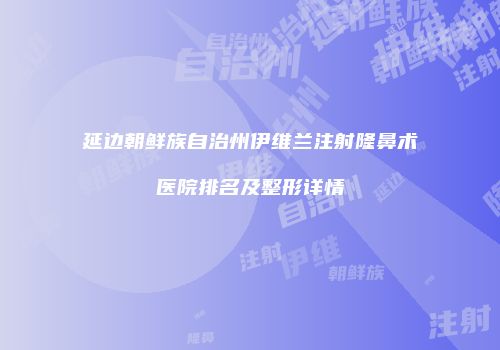 延边朝鲜族自治州伊维兰注射隆鼻术医院排名及整形详情