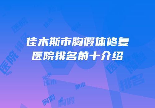 佳木斯市胸假体修复医院排名前十介绍