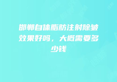 邯郸自体脂肪注射除皱效果好吗，大概需要多少钱