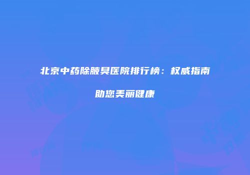 北京中药除腋臭医院排行榜：权威指南助您美丽健康
