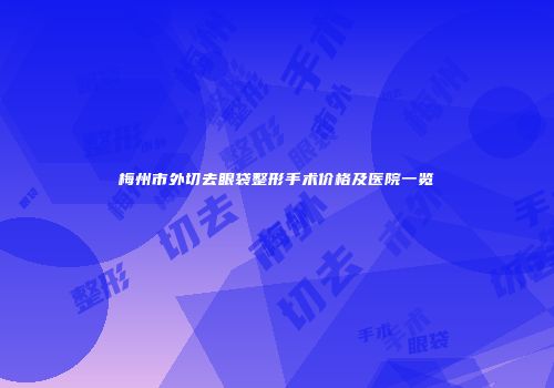 梅州市外切去眼袋整形手术价格及医院一览
