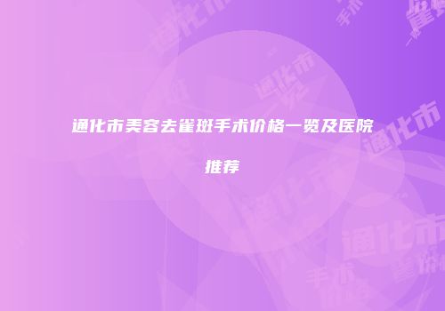 通化市美容去雀斑手术价格一览及医院推荐