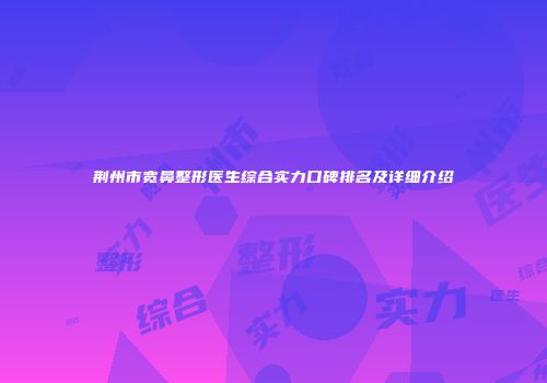 荆州市宽鼻整形医生综合实力口碑排名及详细介绍