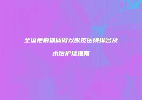 全国疤痕体质做双眼皮医院排名及术后护理指南