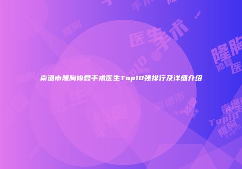 南通市隆胸修复手术医生Top10强排行及详细介绍