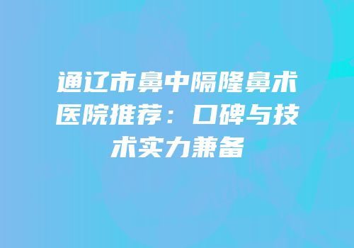 通辽市鼻中隔隆鼻术医院推荐：口碑与技术实力兼备