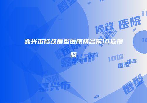 嘉兴市修改唇型医院排名前10位揭晓