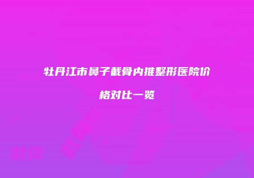 牡丹江市鼻子截骨内推整形医院价格对比一览
