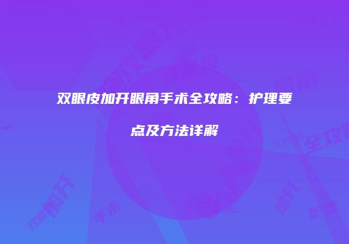 双眼皮加开眼角手术全攻略：护理要点及方法详解