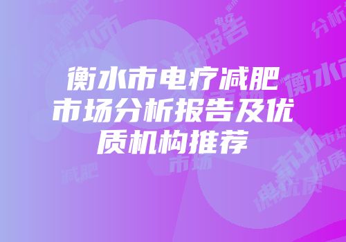 衡水市电疗减肥市场分析报告及优质机构推荐