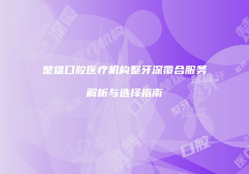 楚雄口腔医疗机构整牙深覆合服务解析与选择指南