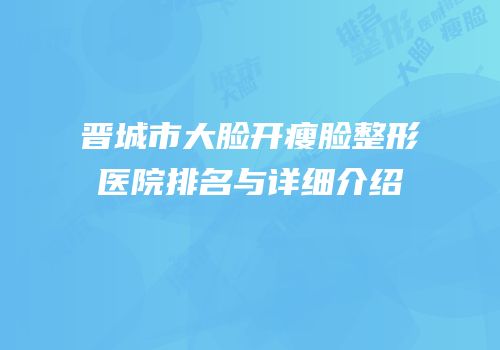 晋城市大脸开瘦脸整形医院排名与详细介绍