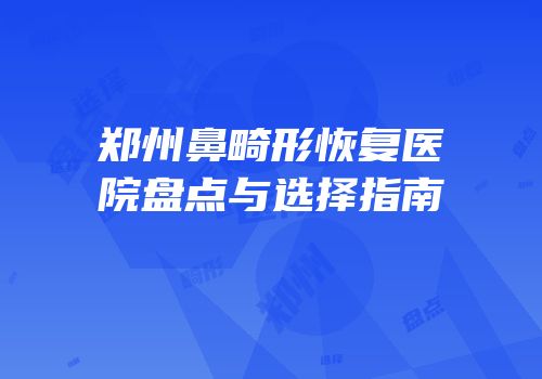 郑州鼻畸形恢复医院盘点与选择指南