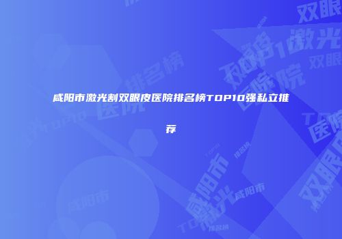 咸阳市激光割双眼皮医院排名榜TOP10强私立推荐