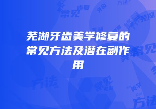 芜湖牙齿美学修复的常见方法及潜在副作用