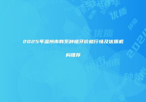 2025年温州市韩系种植牙价格行情及优质机构推荐
