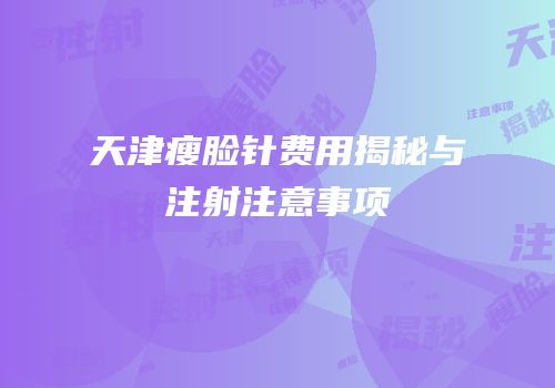 天津瘦脸针费用揭秘与注射注意事项