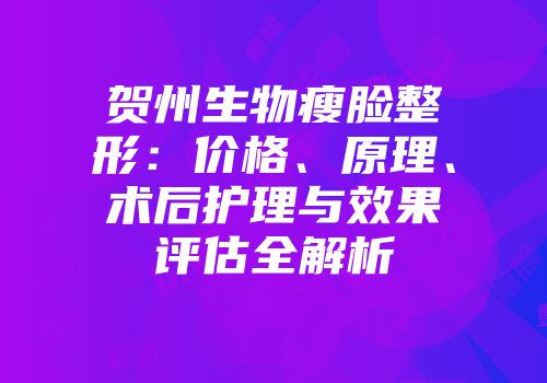 贺州生物瘦脸整形：价格、原理、术后护理与效果评估全解析