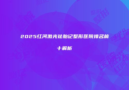 2025红河激光祛胎记整形医院排名前十解析