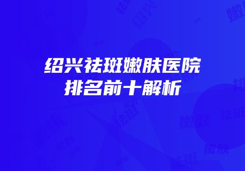 绍兴祛斑嫩肤医院排名前十解析
