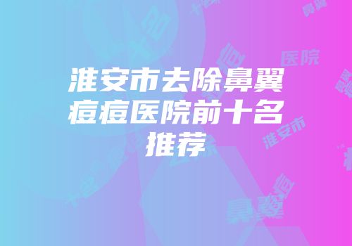 淮安市去除鼻翼痘痘医院前十名推荐
