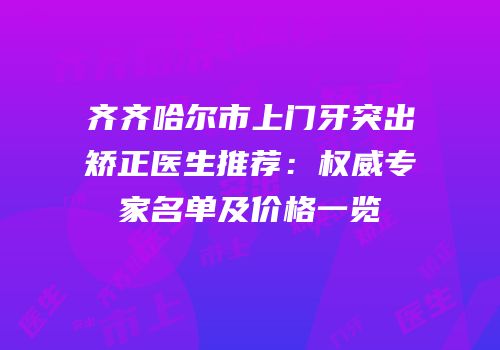 齐齐哈尔市上门牙突出矫正医生推荐：权威专家名单及价格一览