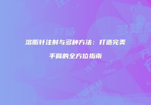 溶脂针注射与多种方法：打造完美手臂的全方位指南