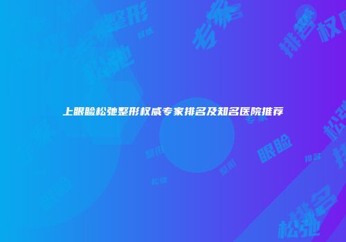 上眼睑松弛整形权威专家排名及知名医院推荐