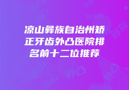 凉山彝族自治州矫正牙齿外凸医院排名前十二位推荐