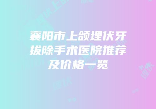 襄阳市上颌埋伏牙拔除手术医院推荐及价格一览