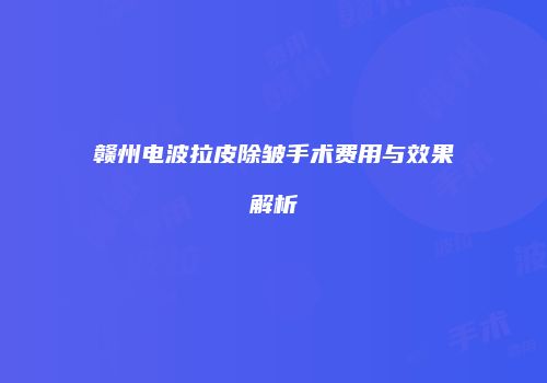 赣州电波拉皮除皱手术费用与效果解析